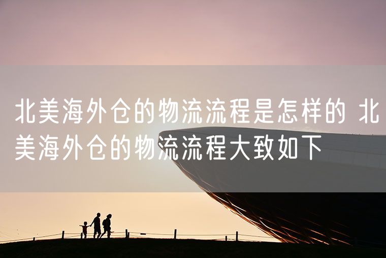 北美海外仓的物流流程是怎样的 北美海外仓的物流流程大致如下