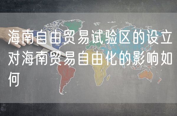 海南自由贸易试验区的设立对海南贸易自由化的影响如何