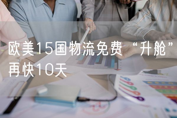 欧美15国物流免费“升舱”再快10天