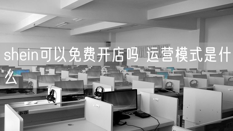 shein可以免费开店吗 运营模式是什么
