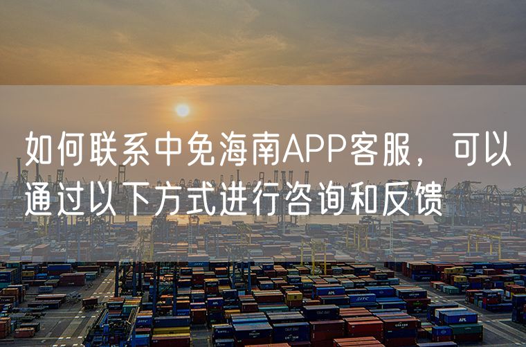 如何联系中免海南APP客服，可以通过以下方式进行咨询和反馈