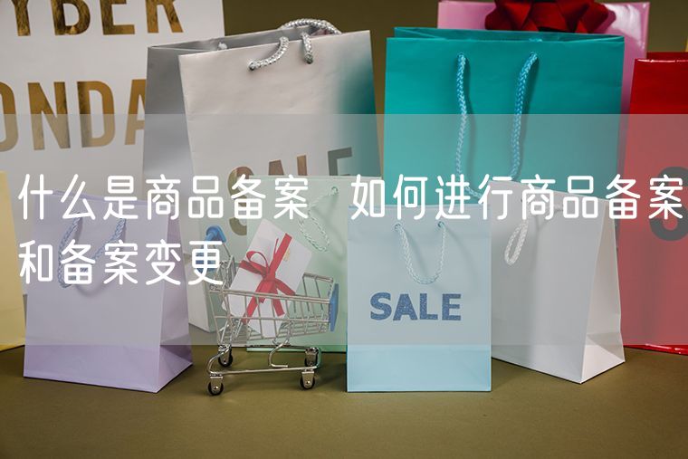 什么是商品备案  如何进行商品备案和备案变更