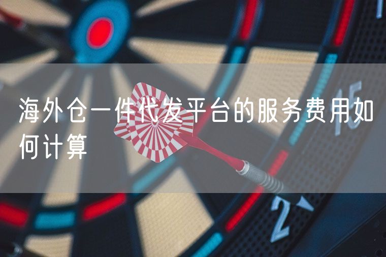 海外仓一件代发平台的服务费用如何计算