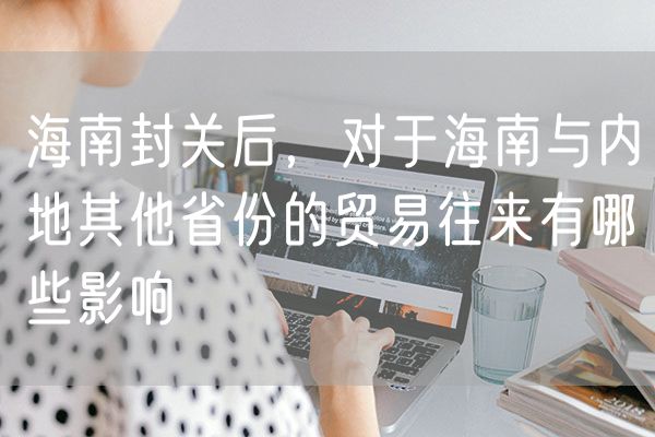 海南封关后，对于海南与内地其他省份的贸易往来有哪些影响