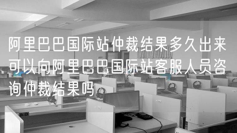 可以向阿里巴巴国际站客服人员咨询仲裁结果吗