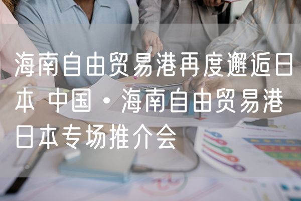 海南自由贸易港再度邂逅日本 海南自由贸易港日本专场推介会