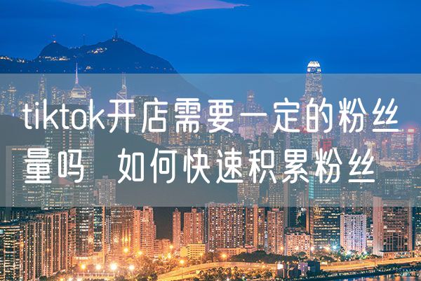 tiktok开店需要一定的粉丝量吗  如何快速积累粉丝