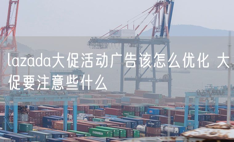 lazada大促活动广告该怎么优化 大促要注意些什么