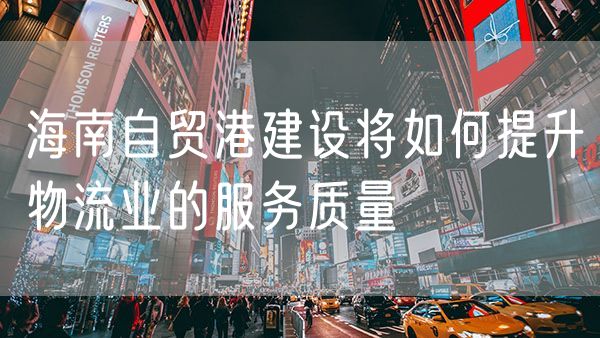 海南自贸港建设将如何提升物流业的服务质量