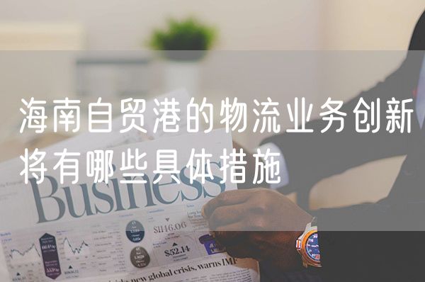 海南自贸港的物流业务创新将有哪些具体措施