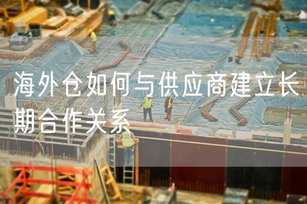 海外仓如何与供应商建立长期合作关系