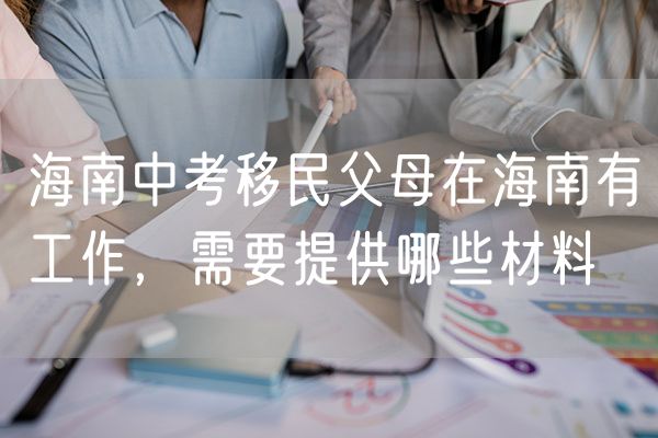 海南中考移民父母在海南有工作，需要提供哪些材料