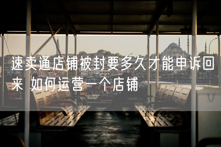 速卖通店铺被封要多久才能申诉回来 如何运营一个店铺