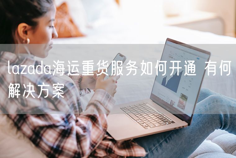 lazada海运重货服务如何开通 有何解决方案