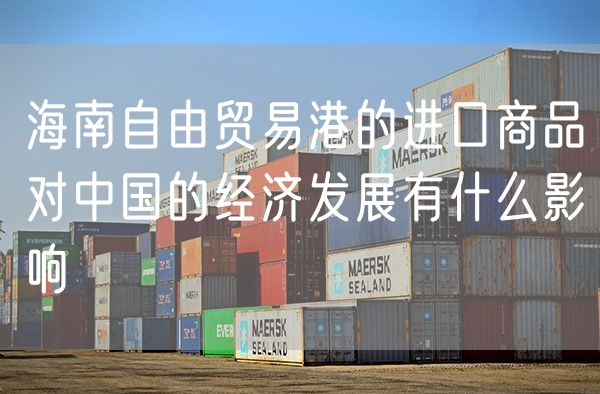 海南自由贸易港的进口商品对中国的经济发展有什么影响
