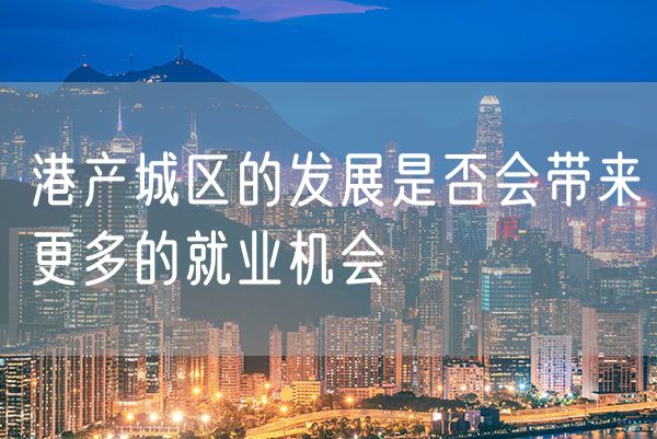 港产城区的发展是否会带来更多的就业机会