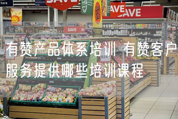 有赞产品体系培训 有赞客户服务提供哪些培训课程