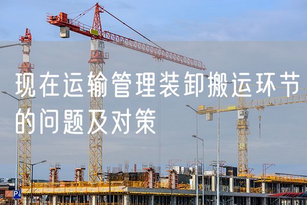 现在运输管理装卸搬运环节的问题及对策