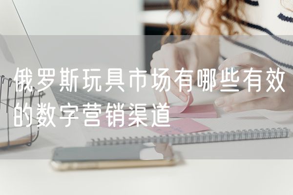 俄罗斯玩具市场有哪些有效的数字营销渠道