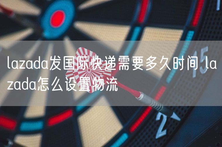 lazada发国际快递需要多久时间 lazada怎么设置物流