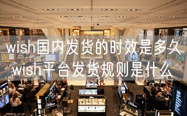 wish国内发货的时效是多久 wish平台发货规则是什么