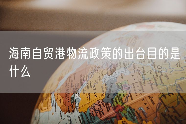 海南自贸港物流政策的出台目的是什么
