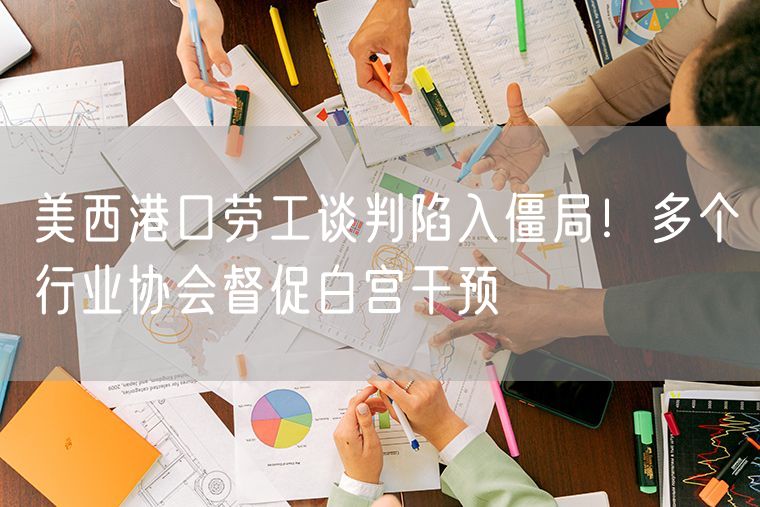 美西港口劳工谈判陷入僵局！多个行业协会督促白宫干预