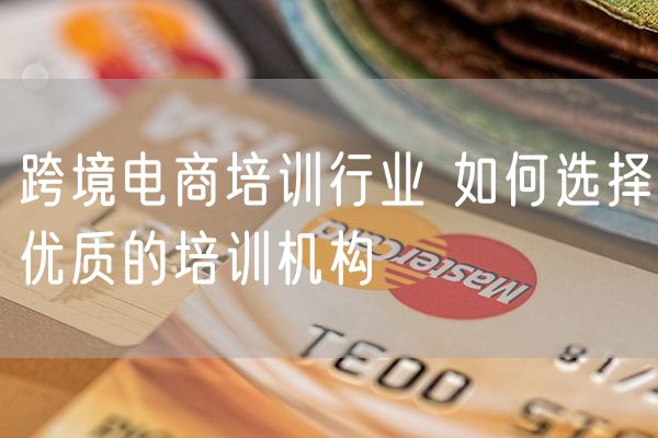 跨境电商培训行业 如何选择优质的培训机构