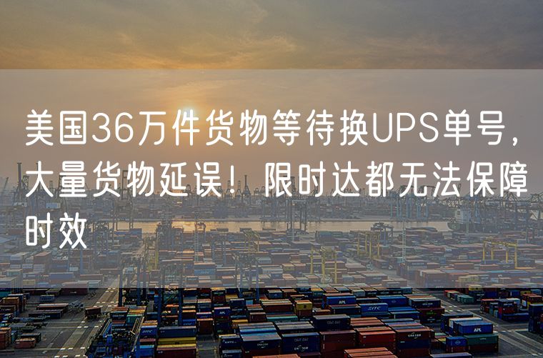 美国36万件货物等待换UPS单号，大量货物延误！限时达都无法保障时效