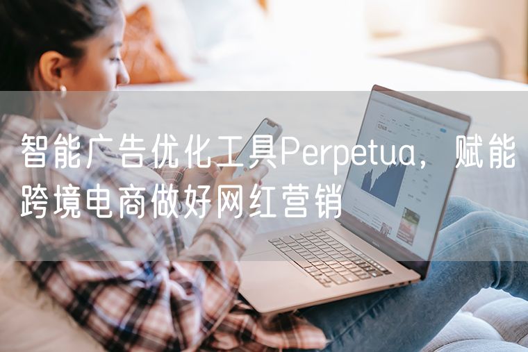 智能广告优化工具Perpetua，赋能跨境电商做好网红营销