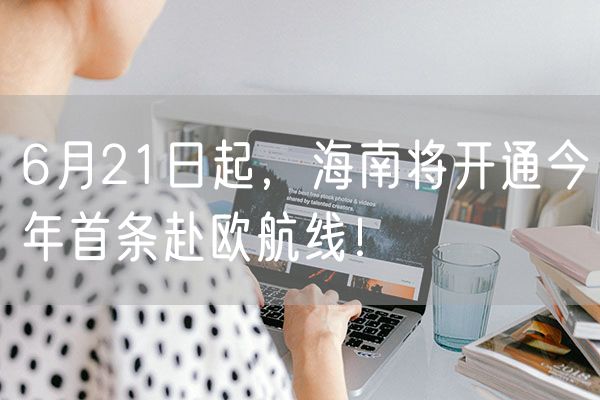 6月21日起，海南将开通今年首条赴欧航线！