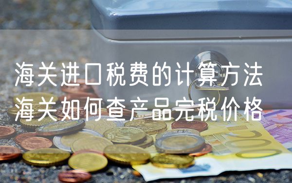 海关进口税费的计算方法  海关如何查产品完税价格