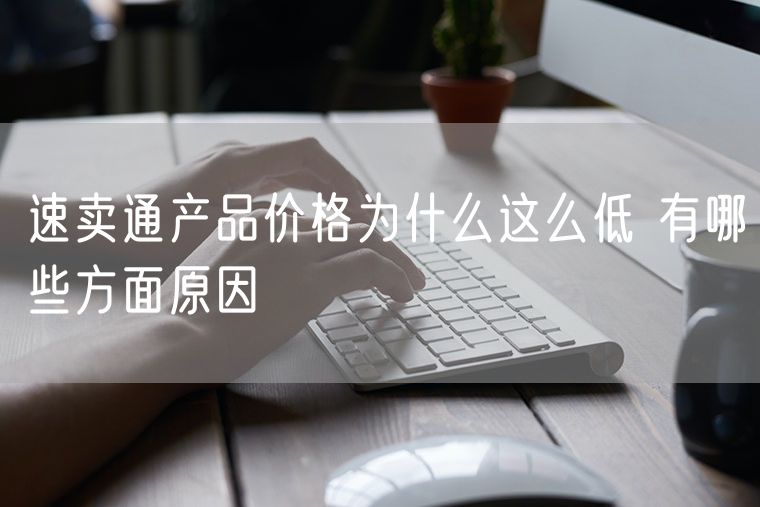 速卖通产品价格为什么这么低 有哪些方面原因