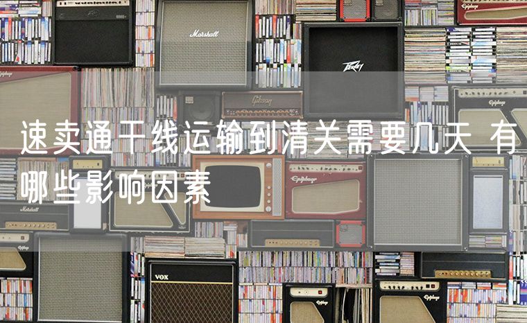 速卖通干线运输到清关需要几天 有哪些影响因素