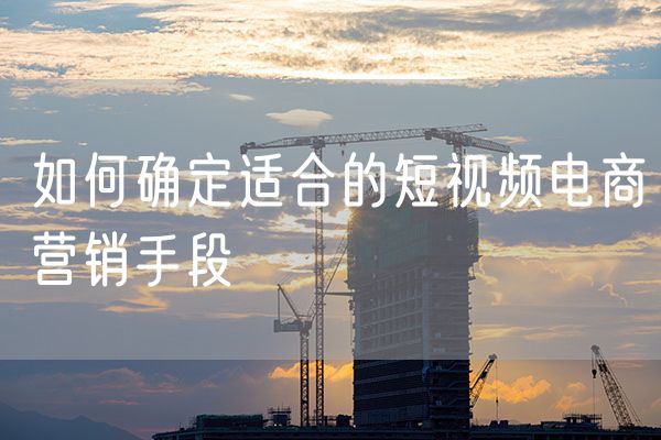 如何确定适合的短视频电商营销手段