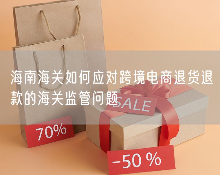 海南海关如何应对跨境电商退货退款的海关监管问题