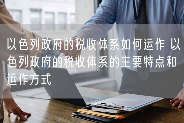 以色列政府的税收体系如何运作 以色列政府的税收体系的主要特点和运作方式