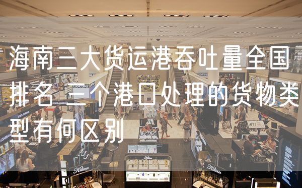 海南三大货运港吞吐量全国排名 三个港口处理的货物类型有何区别
