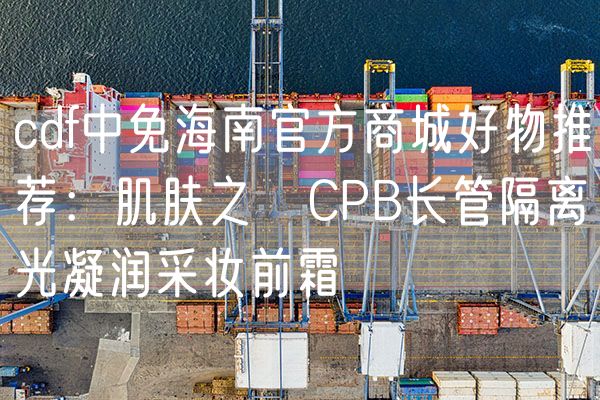 cdf中免海南官方商城好物推荐：肌肤之钥CPB长管隔离光凝润采妆前霜