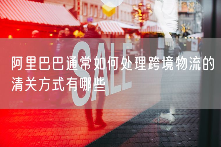 阿里巴巴通常如何处理跨境物流的清关方式有哪些