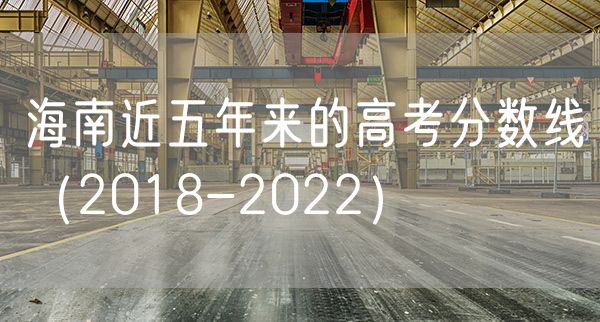 海南近五年来的高考分数线（2018-2022）