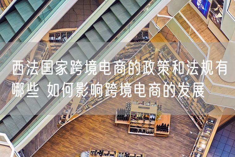 西法国家跨境电商的政策和法规有哪些 如何影响跨境电商的发展