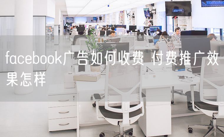 facebook广告如何收费 付费推广效果怎样