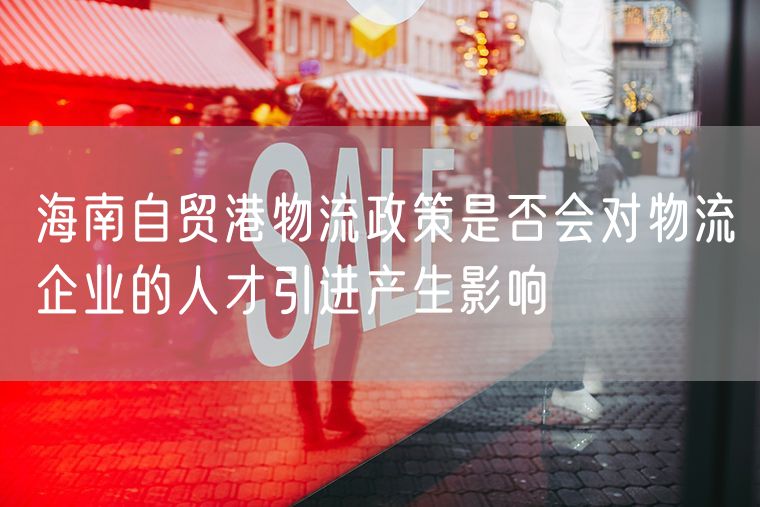 海南自贸港物流政策是否会对物流企业的人才引进产生影响