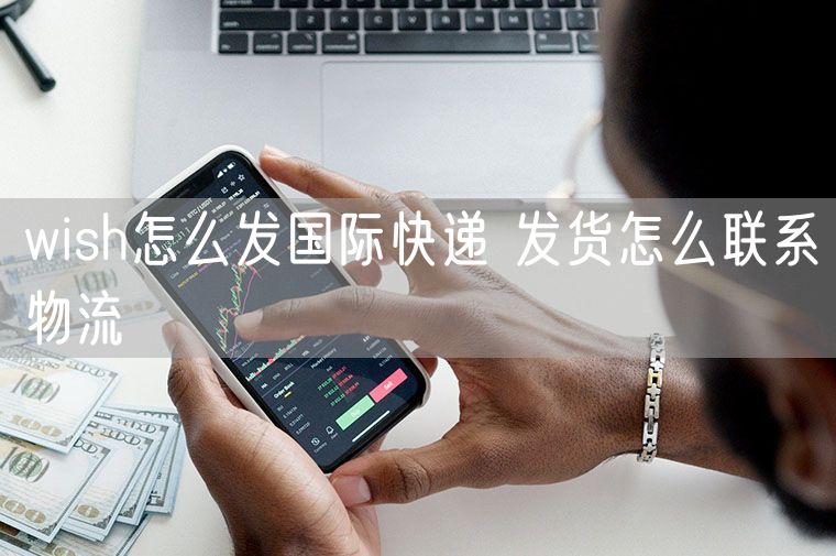 wish怎么发国际快递 发货怎么联系物流
