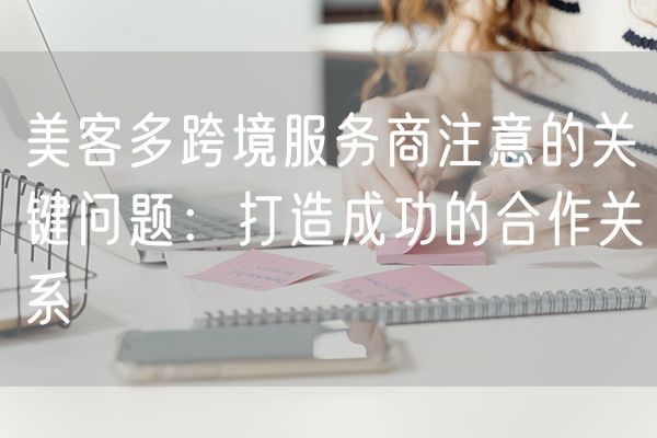 美客多跨境服务商注意的关键问题：打造成功的合作关系