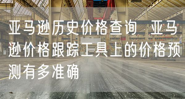 亚马逊历史价格查询  亚马逊价格跟踪工具上的价格预测有多准确