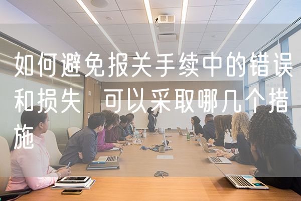 如何避免报关手续中的错误和损失  可以采取哪几个措施