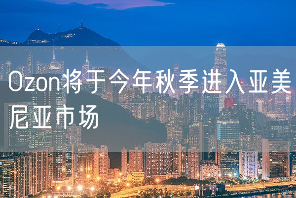 Ozon将于今年秋季进入亚美尼亚市场