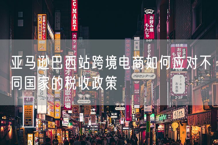 亚马逊巴西站跨境电商如何应对不同国家的税收政策